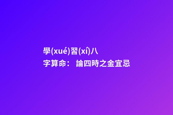 學(xué)習(xí)八字算命： 論四時之金宜忌